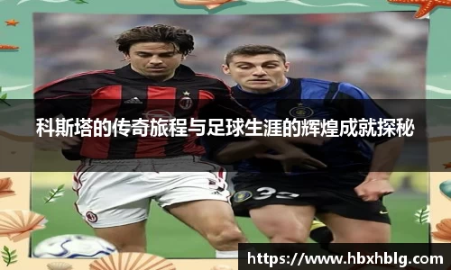 科斯塔的传奇旅程与足球生涯的辉煌成就探秘