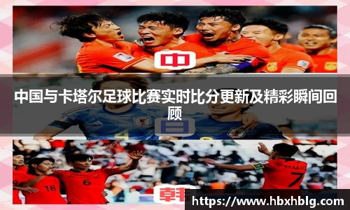 中国与卡塔尔足球比赛实时比分更新及精彩瞬间回顾