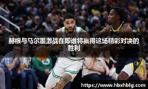 赫根与马尔墨激战在即谁将赢得这场精彩对决的胜利