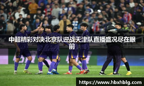中超精彩对决北京队迎战天津队直播盛况尽在眼前